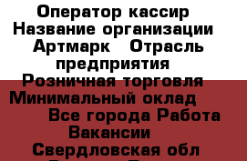 Оператор-кассир › Название организации ­ Артмарк › Отрасль предприятия ­ Розничная торговля › Минимальный оклад ­ 20 000 - Все города Работа » Вакансии   . Свердловская обл.,Верхняя Тура г.